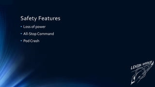 Safety Features
• Loss of power
• All-Stop Command
• Pod Crash
 