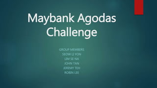Maybank Agodas
Challenge
GROUP MEMBERS
SEOW LI YON
LIM SE NA
JOHN TAN
JEREMY TEH
ROBIN LEE
 