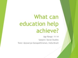 What can
education help
achieve?
Age Range: 11-14
Subject: Social Studies
Tutor: Ayswarrya Ganapathiraman, India-Brazil
 