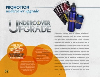 32
Undercover Upgrade aims to enhance @TheBuzzer’s
event-based promotion and face-to-face interactions
with sports fans. The brand will use Twitter, Facebook,
Instagram and Snapchat to lead @TheBuzzer fans to
brand ambassadors at various sports events. The fans who
find the @TheBuzzer team will have the chance to answer
sports trivia questions in hopes of winning upgraded seat
tickets to that event. Hints to their location and possible
trivia questions will be posted on @TheBuzzer’s social
media accounts. Though participation in the trivia game
will be limited to the first @TheBuzzer fan to find the
host’s location, others will receive branded give-away
items... and 100 percent of Millennials like free stuff.
promotion
undercover upgrade
Undercover Upgrade gives
participants a home-field
advantage by testing them on
their knowledge of @TheBuzzer
videos and content for a chance
to win upgraded tickets and
@TheBuzzer swag.
more than
other
generations,
millennials
desire
opportunities
to interact
with brands.
Undercover Upgrade’s use of
social media as clues to the hosts’
location will increase social
media likes and follows,
as well as increase video
complete rates so that fans
will be able to answer trivia
questions and win prizes.
U
$$$
 