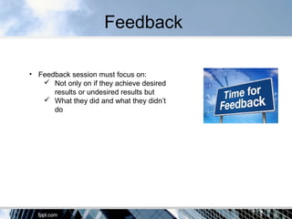 Feedback
• Feedback session must focus on:
 Not only on if they achieve desired
results or undesired results but
 What they did and what they didn’t
do
 
