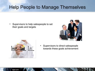 Help People to Manage Themselves
• Supervisors to help salespeople to set
their goals and targets
• Supervisors to direct salespeople
towards these goals achievement
 