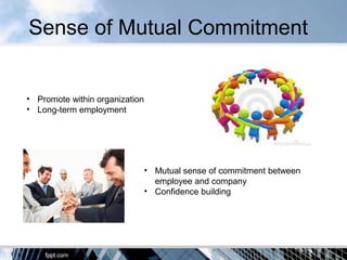 Sense of Mutual Commitment
• Promote within organization
• Long-term employment
• Mutual sense of commitment between
employee and company
• Confidence building
 