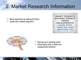 2. Market Research Information
• Most important to selling function
• Useful for market segment
• Serves as a starting point
• Initial base and a check for
categorized scheme
 