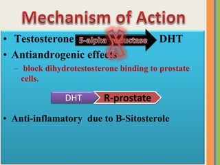 • Testosterone DHT
• Antiandrogenic effects
– block dihydrotestosterone binding to prostate
cells.
• Anti-inflamatory due to B-Sitosterole
R-prostateDHT
 