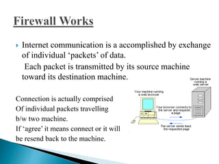  Internet communication is a accomplished by exchange
of individual ‘packets’ of data.
Each packet is transmitted by its source machine
toward its destination machine.
Connection is actually comprised
Of individual packets travelling
b/w two machine.
If ‘agree’ it means connect or it will
be resend back to the machine.
 
