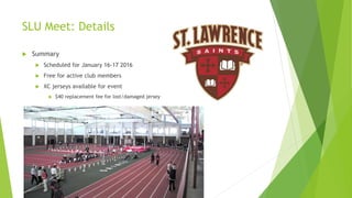 SLU Meet: Details
 Summary
 Scheduled for January 16-17 2016
 Free for active club members
 XC jerseys available for event
 $40 replacement fee for lost/damaged jersey
 
