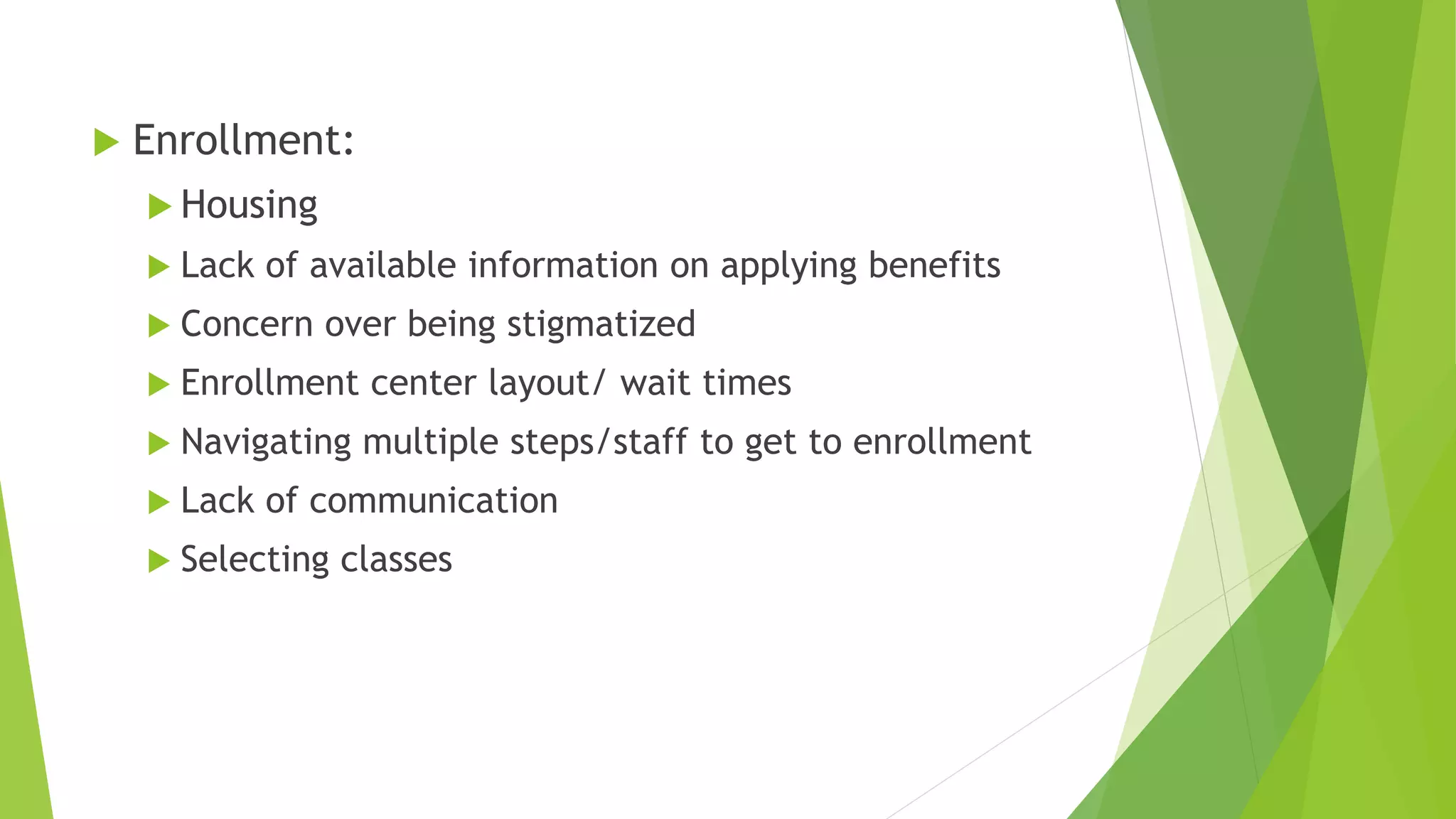  Enrollment:
 Housing
 Lack of available information on applying benefits
 Concern over being stigmatized
 Enrollment center layout/ wait times
 Navigating multiple steps/staff to get to enrollment
 Lack of communication
 Selecting classes
 