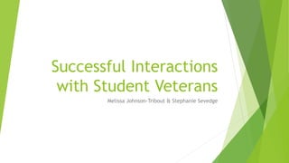 Successful Interactions
with Student Veterans
Melissa Johnson-Tribout & Stephanie Sevedge
 