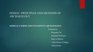 HIS6E01 -PRINCIPLES AND METHODS OF
ARCHAEOLOGY
MODULE-2 TERMS AND CONCEPTS IN ARCHAEOLOGY
Prepared by
Priyanka.E.K
Assistant Professor
Dept of History
Little Flower College,
Guruvayoor
 