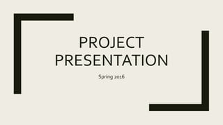 PROJECT
PRESENTATION
Spring 2016
 