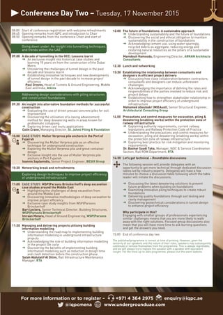 Conference Day Two – Tuesday, 17 November 2015
For more information or to register – +971 4 364 2975 enquiry@iqpc.ae
@iqpcmena www.undergrounduae.com
12:00 The future of foundations: A sustainable approach
Understanding sustainability and the future of foundations
Discovering the social and ethical obligation to maintain
sustainability in the construction of foundations
Acknowledging cement use, using water sparingly,
recycled debris as aggregate, reducing energy and
restoring natural resources as the pillars of a sustainable
development
Mamdouh Hamouda, Engineering Director, ARKAN Architects
Consultants
12.30 Lunch and networking
13:30 Establishing the relationship between consultants and
designers in efficient project delivery
Discussing how close collaboration between contractors,
consultants and designers can reduce unforeseen
challenges
Acknowledging the importance of defining the roles and
responsibilities of the parties involved to reduce risk and
project delays
Establishing how to strengthen stakeholder relationship in
order to improve project efficiency of underground
infrastructure
Mohamed Aboubakr (MIEAust), Senior Structural Engineer,
Architectural Consulting Group
14.00 Precautions and control measures for excavation, piling &
dewatering (enabling works) within the protection zone of
railway infrastructure
Explaining authority requirements, current railway
legislations and Railway Protection Code of Practice
Understanding the precautions and control measures for
excavation, piling and dewatering (enabling works) within
the protection zone of railway infrastructure
Exploring best practice for risk mitigation and monitoring
requirements
Dr. Bashar Saadi Taha, Manager, NOC & Service Coordination
Section, Rail ROW Department, RTA
14:30 Let’s get technical – Roundtable discussions
The following session will provide delegates with an
opportunity to get more technical through dedicated discussion
tables led by industry experts. Delegates will have a few
minutes to choose a discussion table following which the table
leader will initiate the discussions.
Discussing the latest dewatering solutions to prevent
future problems when building on foundations
Examining innovative piling techniques to create robust
foundations
Delivering quality foundations through soil testing and
cavity management
Discovering geotechnical considerations in tunnel design
to enhance project efficiency
Why participate in this?
Engaging with smaller groups of professionals experiencing
similar challenges means that you are more likely to walk
away with the right solutions. Focused group discussions also
mean that you will have more time to ask burning questions
and get the answers you need.
15:00 End of conference day two
The published programme is correct at time of printing. However, given the
seniority of our speakers and the nature of their roles, speakers may subsequently
substitute or remove themselves from the programme. This is always regrettable,
and we will always try to replace the speaker with a speaker with equivalent
insight. For the most up-to-date programme, please visit the event website.
08:00 Start of conference registration with welcome refreshments
08:45 Opening remarks from IQPC and introduction to Chair
08:50 Opening remarks from the conference Chair and start of
conference
Going down under: An insight into tunnelling techniques
and trends within the UAE
09.00 A decade of tunnelling in the GCC: Lessons learnt
An exclusive insight into historical case studies and
learning 10 years on from the construction of the Dubai
Metro
Uncovering the challenges of tunnel design in the past
decade and lessons learnt
Establishing innovative techniques and new developments
of tunnel design in the past decade to increase project
efficiency
Paul Groves, Head of Tunnels & Ground Engineering, Middle
East and India, Atkins
Addressing design considerations with piling structures
and construction foundations
09.30 An insight into alternative foundation methods for successful
construction
Evaluating the use of driven precast concrete piles for soil
improvement
Discovering the utilisation of a casing advancement
method for deep dewatering wells in areas known for
problematic collapsing
Exploring driven cast insitu applications
Colin Crane, Managing Director, St. Johns Piling & Foundation
10.00 CASE STUDY: Muller Verpress pile anchors in the Port of
Fujairah
Discovering the Muller Verpress pile as an effective
technique for underground construction
Exploring the Muller Verpress pile and grout container
design
Exclusive insight into the use of Muller Verpress pile
anchors in Port Fujairah
Ioannis Saplamidis, Senior Project Engineer, BESIX Group
10:30 Networking break and refreshments
Exploring design techniques to improve project efficiency
of underground infrastructure
11:00 CASE STUDY: WSP|Parsons Brinckerhoff’s deep excavation
case studies around the Middle East
Highlighting the challenges of deep excavation from
around the Middle East
Discovering innovative methodologies of deep excavation to
improve project efficiency
Exclusive case study insights from WSP|Parsons
Brinckerhoff
Bart Leclerq, Senior Technical Director, Building Structures,
WSP|Parsons Brinckerhoff
Imraan Motara, Head of Ground Engineering, WSP|Parsons
Brinckerhoff
11:30 Managing and delivering projects utilising building
information modelling
Understanding the road map to implementing building
information modelling in underground infrastructure
projects
Acknowledging the role of building information modelling
in the project life cycle
Discovering the benefits of implementing building
information modelling such as reduction in design time
and clash detection before the construction phase
Salah Abdulatif Al Dilim, Rail Infrastructure Maintenance
Manager, RTA
 