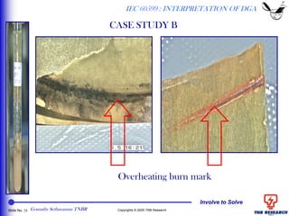 Involve to Solve
Slide No. 24 Copyrights © 2005 TNB Research
Overheating burn mark
IEC 60599 : INTERPRETATION OF DGA
CASE STUDY B
Gomathy Sethuraman TNBR
 