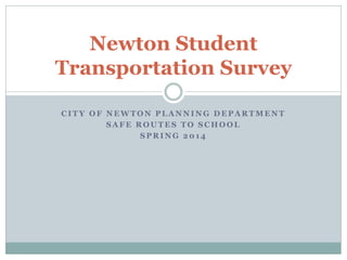 C I T Y O F N E W T O N P L A N N I N G D E P A R T M E N T
S A F E R O U T E S T O S C H O O L
S P R I N G 2 0 1 4
Newton Student
Transportation Survey
 