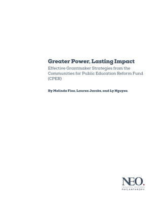Greater Power, Lasting Impact
Effective Grantmaker Strategies from the
Communities for Public Education Reform Fund
(CPER)
By Melinda Fine, Lauren Jacobs, and Ly Nguyen
Fall 2014
 