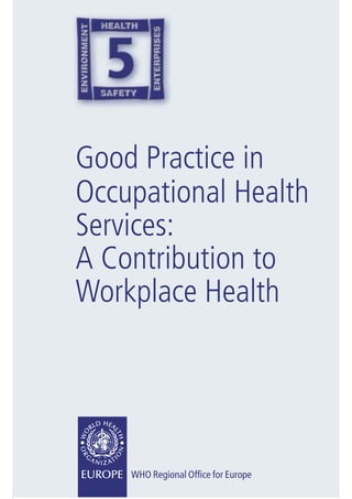 Good Practice in
Occupational Health
Services:
A Contribution to
Workplace Health




    WHO Regional Ofﬁce for Europe
 