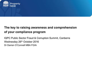 IQPC Public Sector Fraud & Corruption Summit, Canberra
Wednesday 26th October 2016
Dr Darren O’Connell MBA FGIA
The key to raising awareness and comprehension
of your compliance program
 