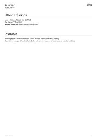 Secandory — 2002
CBSE, Delhi
Other Trainings
Lean : Trained, Tested and Certified
Six Sigma: Yellow Belt
Google Adwords: Search Advanced Certified
Interests
Reading Books. Passionate about World Political History and about History.
Organizing history and food walks in Delhi with an aim to explore hidden and revealed anecdotes
Tokeer Ahmed 3
 