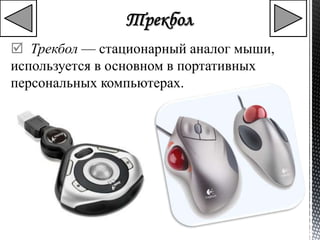  Трекбол — стационарный аналог мыши, 
используется в основном в портативных 
персональных компьютерах. 
 