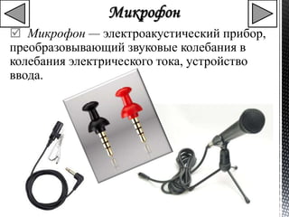  Микрофон — электроакустический прибор, 
преобразовывающий звуковые колебания в 
колебания электрического тока, устройство 
ввода. 
 