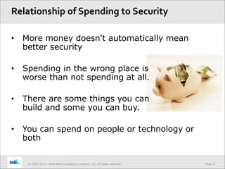 Page 11© 1995-2013 – BrainWave Consulting Company, LLC, All rights reserved.
• More money doesn't automatically mean
better security
• Spending in the wrong place is
worse than not spending at all.
• There are some things you can
build and some you can buy.
• You can spend on people or technology or
both
Relationship of Spending to Security
 