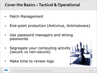 Page 14© 1995-2013 – BrainWave Consulting Company, LLC, All rights reserved.
• Patch Management
• End-point protection (Antivirus, Antimalware)
• Use password managers and strong
passwords
• Segregate your computing activity
(secure vs non-secure)
• Make time to review logs
Cover the Basics –Tactical & Operational
 