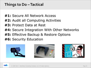 Page 22© 1995-2013 – BrainWave Consulting Company, LLC, All rights reserved.
#1: Secure All Network Access
#2: Audit all Computing Activities
#3: Protect Data at Rest
#4: Secure Integration With Other Networks
#5: Effective Backup & Restore Options
#6: Security Education
Things to Do –Tactical
 