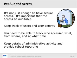 Page 24© 1995-2013 – BrainWave Consulting Company, LLC, All rights reserved.
It’s not just enough to have secure
access. It’s important that the
access be auditable.
Keep track of users and user activity
You need to be able to track who accessed what,
from where, and at what time.
Keep details of administrative activity and
provide robust reporting
#2: Audited Access
 