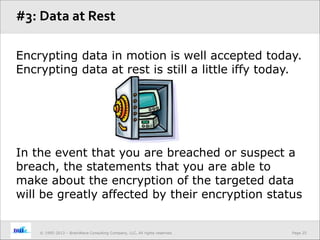 Page 25© 1995-2013 – BrainWave Consulting Company, LLC, All rights reserved.
Encrypting data in motion is well accepted today.
Encrypting data at rest is still a little iffy today.
In the event that you are breached or suspect a
breach, the statements that you are able to
make about the encryption of the targeted data
will be greatly affected by their encryption status
#3: Data at Rest
 