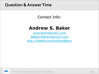 Page 34© 1995-2013 – BrainWave Consulting Company, LLC, All rights reserved.
Contact Info:
Andrew S. Baker
www.BrainWaveCC.com
ABaker@BrainWaveCC.com
http://XeeMe.com/AndrewBaker
Question & AnswerTime
 