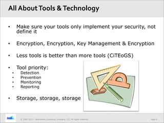 Page 8© 1995-2013 – BrainWave Consulting Company, LLC, All rights reserved.
• Make sure your tools only implement your security, not
define it
• Encryption, Encryption, Key Management & Encryption
• Less tools is better than more tools (CiTEoGS)
• Tool priority:
• Detection
• Prevention
• Monitoring
• Reporting
• Storage, storage, storage
All AboutTools &Technology
 