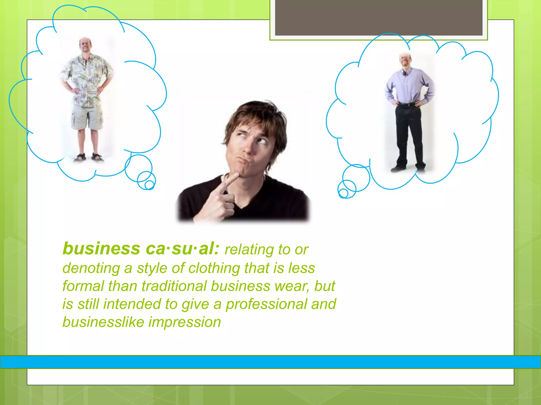 business ca·su·al: relating to or
denoting a style of clothing that is less
formal than traditional business wear, but
is still intended to give a professional and
businesslike impression
 