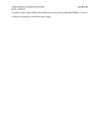 A New Vocabulary Among American Gay Men Page 20 of 25
By Eric J. Roberson
encounters are three viable solutions that can help gay men have greater relationship fulfillment in the era
of Internet communication and HIV prevention fatigue.
 