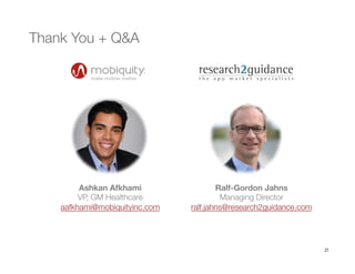 21
Thank You + Q&A
Ashkan Afkhami
VP, GM Healthcare
aafkhami@mobiquityinc.com 
Ralf-Gordon Jahns
Managing Director
ralf.jahns@research2guidance.com
 