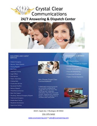 24/7 Answering & Dispatch Center
3010 E. Apple Ave
www.cccanswering.com
24/7 Answering & Dispatch Center
3010 E. Apple Ave. • Muskegon, MI 49442
231-375-5410
www.cccanswering.com • sales@cccanswering.com
24/7 Answering & Dispatch Center
 