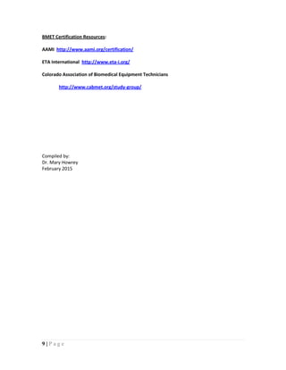 9 | P a g e
BMET Certification Resources:
AAMI http://www.aami.org/certification/
ETA International http://www.eta-i.org/
Colorado Association of Biomedical Equipment Technicians
http://www.cabmet.org/study-group/
Compiled by:
Dr. Mary Howrey
February 2015
 