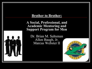Brother to Brother:
A Social, Professional, and
Academic Mentoring and
Support Program for Men
Dr. Brian M. Saltsman
Allen Baugh, Jr.
Marcus Webster II
 