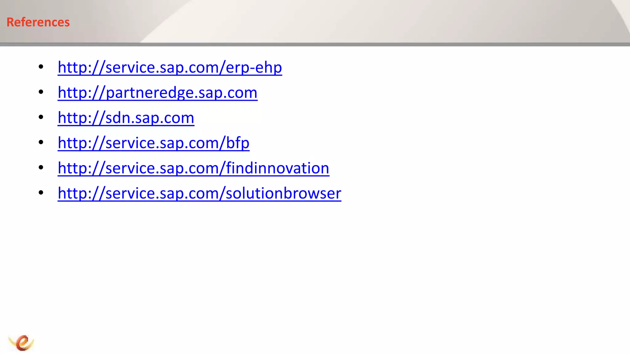 References
• http://service.sap.com/erp-ehp
• http://partneredge.sap.com
• http://sdn.sap.com
• http://service.sap.com/bfp
• http://service.sap.com/findinnovation
• http://service.sap.com/solutionbrowser
 
