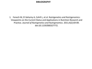 BIBLIOGRAPHY
1. Fenech M, El-Sohemy A, Cahill L, et al. Nutrigenetics and Nutrigenomics:
Viewpoints on the Current Status and Applications in Nutrition Research and
Practice. Journal of Nutrigenetics and Nutrigenomics. 2011;4(2):69-89.
doi:10.1159/000327772.
 