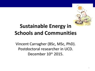 1
Sustainable Energy in
Schools and Communities
Vincent Carragher (BSc, MSc, PhD).
Postdoctoral researcher in UCD.
December 10th
2015.
 