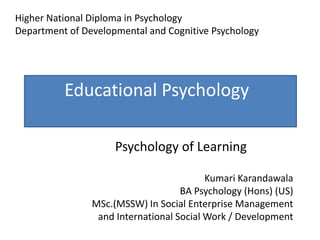 Educational Psychology
Psychology of Learning
Higher National Diploma in Psychology
Department of Developmental and Cognitive Psychology
Kumari Karandawala
BA Psychology (Hons) (US)
MSc.(MSSW) In Social Enterprise Management
and International Social Work / Development
 