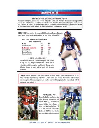 2015 new york giants • week 7 • vs. dallas cowboys
TWO PEAS IN A POD
Giants linebacker Jon Beason and
safety Brandon Meriweather each
went to Miami (FL) from 2003-06,
share a birthday (Jan. 14), were se-
lected 24th (Meriweather) and 25th
in the 2007 NFL Draft and were Pro
Bowlers in 2009-10. Now the two
are reunited on the Giants’ defense.
2015 DRAFT PICKS ALREADY MAKING GIANTS’ HISTORY
On September 13, 2015, rookies Ereck Flowers and Landon Collins both started in the season opener against the
Cowboys. This is the first time 1st and 2nd round draft choices started for the Giants in the regular-season opener
since 1997 [WR Ike Hillard (1st round draft pick) and RB Tiki Barber (2nd round draft pick)]. Flowers also became
the first rookie to start at left tackle in the season opener since William Roberts in 1984.
NO FLY ZONE Since entering the league in 2008, Dominique Rodgers-Cromartie
ranks second among active defensive backs for most passes defensed (111).
most Passes DefenDeD by a Defensive back,
nfl, 2008-Present
Player GP no.
traMon WilliaMs 117 115
D. RODGERS-CROMARTIE 113 111
darrelle reVis 100 109
Brandon floWers 107 104
Johnathan JosePh 102 101
DEFENSE CAN SCORE, TOO
After a fumble return for a touchdown against the Cowboys
on Sept. 13, 2015, Rodgers-Cromartie has a career total of
6 touchdowns (5 interception touchdowns). Among active
defensive players, he ranks tied for fourth with the most
touchdowns.
DEFENSIVE NOTES
PICK’EM Heading into Week 7, the Giants rank tied for 3rd in the NFL with 8 interceptions. On Oct. 19,
2015, cornerback Jayron Hosley and safeties Landon Collins and Brandon Meriweather each had their
first interception of the season against Sam Bradford and the Philadelphia Eagles. Arizona leads with 11
and Denver is in 2nd with 9.
 