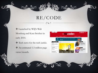 RE/CODE
 Launched by WSJ’s Walt
Mossberg and Kara Swisher in
early 2014.
 Tech news for the tech junkie.
 An estimated 1.5 million page
views/month.
 