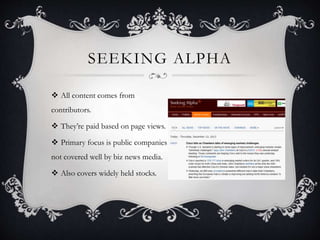 SEEKING ALPHA
 All content comes from
contributors.
 They’re paid based on page views.
 Primary focus is public companies
not covered well by biz news media.
 Also covers widely held stocks.
 