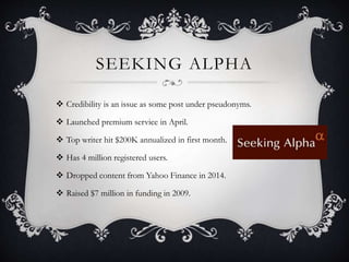 SEEKING ALPHA
 Credibility is an issue as some post under pseudonyms.
 Launched premium service in April.
 Top writer hit $200K annualized in first month.
 Has 4 million registered users.
 Dropped content from Yahoo Finance in 2014.
 Raised $7 million in funding in 2009.
 