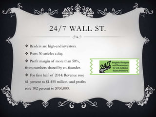 24/7 WALL ST.
 Readers are high-end investors.
 Posts 30 articles a day.
 Profit margin of more than 50%,
from numbers shared by co-founder.
 For first half of 2014: Revenue rose
61 percent to $1.455 million, and profits
rose 102 percent to $950,000.
 