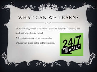 WHAT CAN WE LEARN?
 Advertising, which accounts for about 85 percent of revenue, can
fund a strong editorial model.
 No videos, no apps, no multimedia.
 Draws as much traffic as Barrons.com.
 