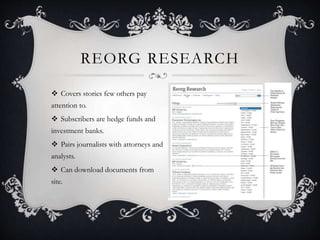 REORG RESEARCH
 Covers stories few others pay
attention to.
 Subscribers are hedge funds and
investment banks.
 Pairs journalists with attorneys and
analysts.
 Can download documents from
site.
 