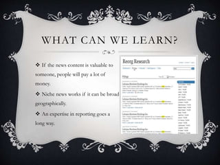 WHAT CAN WE LEARN?
 If the news content is valuable to
someone, people will pay a lot of
money.
 Niche news works if it can be broad
geographically.
 An expertise in reporting goes a
long way.
 