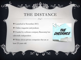 THE DISTANCE
 Launched in November 2013.
 Online magazine and podcast.
 Funded by software company Basecamp but
editorially independent.
 Writes about private companies that are at
least 25 years old.
 